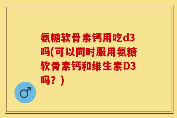 氨糖软骨素钙用吃d3吗(可以同时服用氨糖软骨素钙和维生素D3吗？)-第1张图片-关节保镖