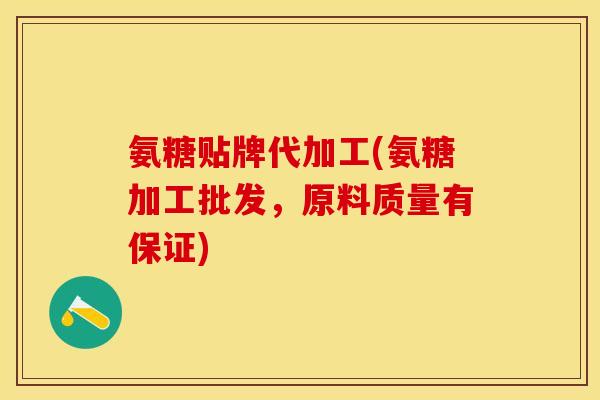 氨糖贴牌代加工(氨糖加工批发，原料质量有保证)