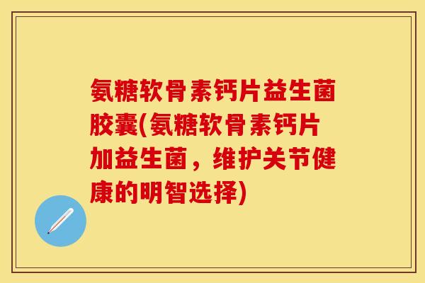 氨糖软骨素钙片益生菌胶囊(氨糖软骨素钙片加益生菌，维护关节健康的明智选择)