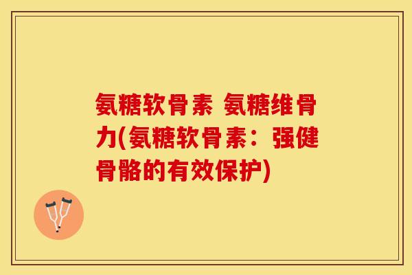 氨糖软骨素 氨糖维骨力(氨糖软骨素：强健骨骼的有效保护)