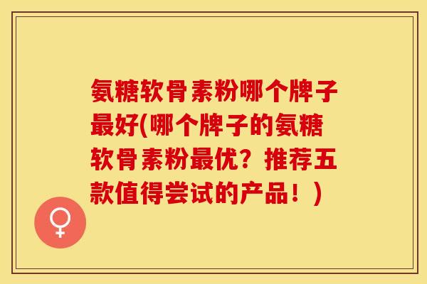 氨糖软骨素粉哪个牌子最好(哪个牌子的氨糖软骨素粉最优？推荐五款值得尝试的产品！)