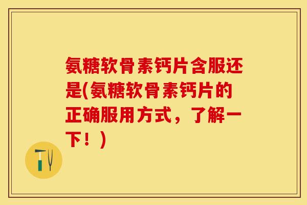 氨糖软骨素钙片含服还是(氨糖软骨素钙片的正确服用方式，了解一下！)