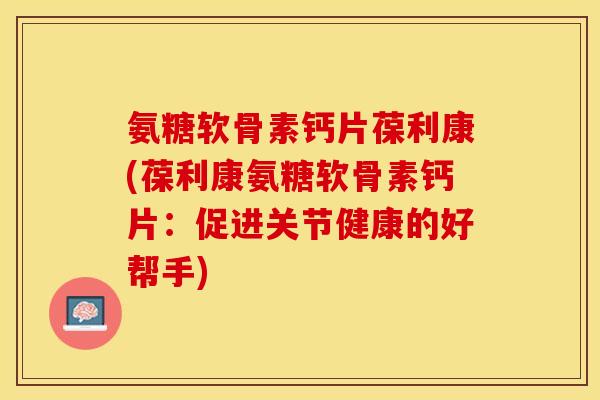 氨糖软骨素钙片葆利康(葆利康氨糖软骨素钙片：促进关节健康的好帮手)