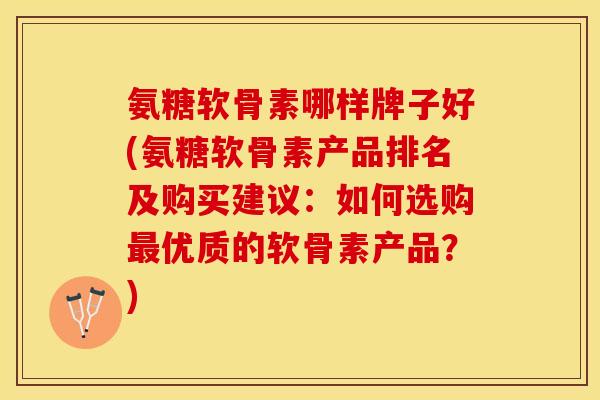 氨糖软骨素哪样牌子好(氨糖软骨素产品排名及购买建议：如何选购最优质的软骨素产品？)