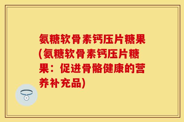 氨糖软骨素钙压片糖果(氨糖软骨素钙压片糖果：促进骨骼健康的营养补充品)