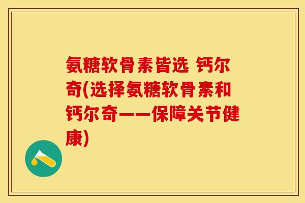 氨糖软骨素皆选 钙尔奇(选择氨糖软骨素和钙尔奇——保障关节健康)