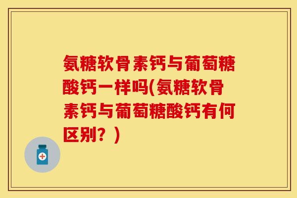 氨糖软骨素钙与葡萄糖酸钙一样吗(氨糖软骨素钙与葡萄糖酸钙有何区别？)