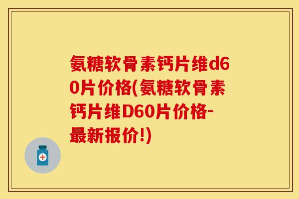 氨糖软骨素钙片维d60片价格(氨糖软骨素钙片维D60片价格-最新报价!)