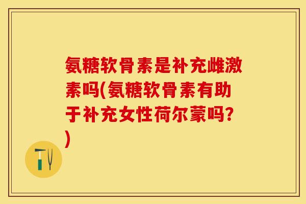 氨糖软骨素是补充雌激素吗(氨糖软骨素有助于补充女性荷尔蒙吗？)