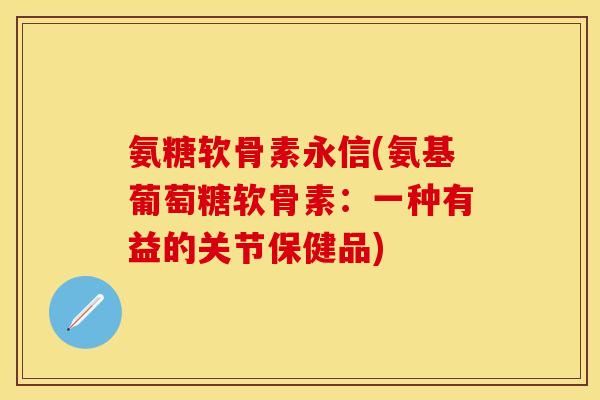 氨糖软骨素永信(氨基葡萄糖软骨素：一种有益的关节保健品)
