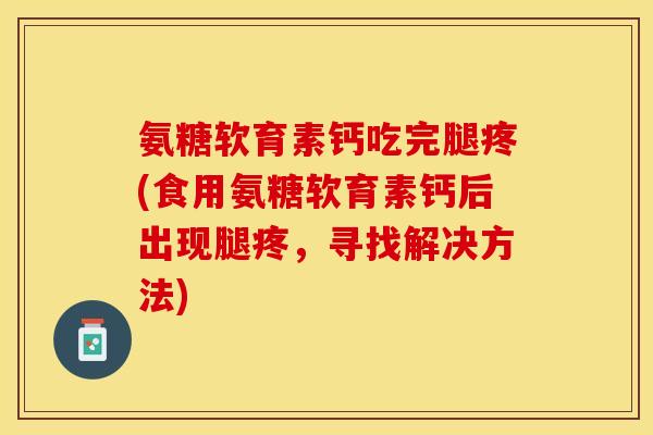 氨糖软育素钙吃完腿疼(食用氨糖软育素钙后出现腿疼，寻找解决方法)-第1张图片-关节保镖