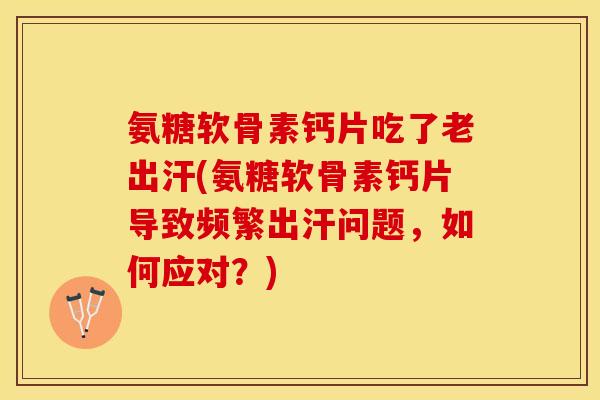 氨糖软骨素钙片吃了老出汗(氨糖软骨素钙片导致频繁出汗问题，如何应对？)