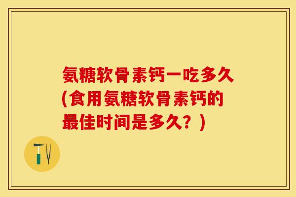氨糖软骨素钙一吃多久(食用氨糖软骨素钙的最佳时间是多久？)