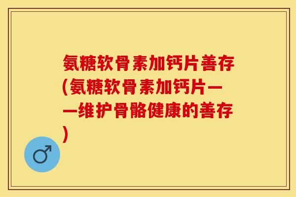 氨糖软骨素加钙片善存(氨糖软骨素加钙片——维护骨骼健康的善存)
