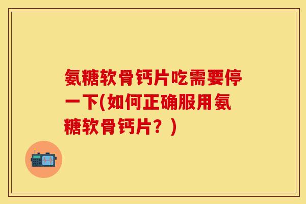 氨糖软骨钙片吃需要停一下(如何正确服用氨糖软骨钙片？)