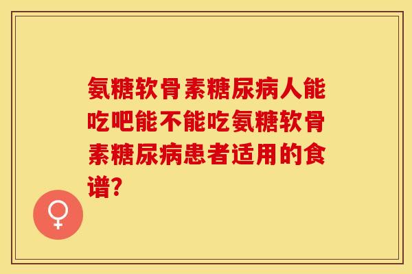 氨糖软骨素糖尿病人能吃吧能不能吃氨糖软骨素糖尿病患者适用的食谱？-第1张图片-关节保镖