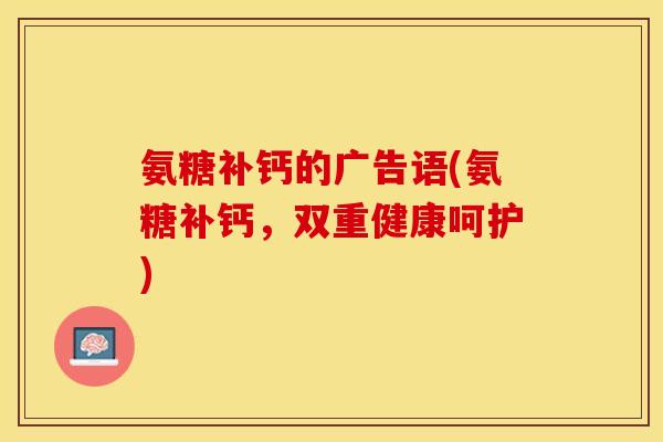氨糖补钙的广告语(氨糖补钙，双重健康呵护)
