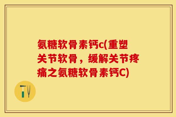 氨糖软骨素钙c(重塑关节软骨，缓解关节疼痛之氨糖软骨素钙C)