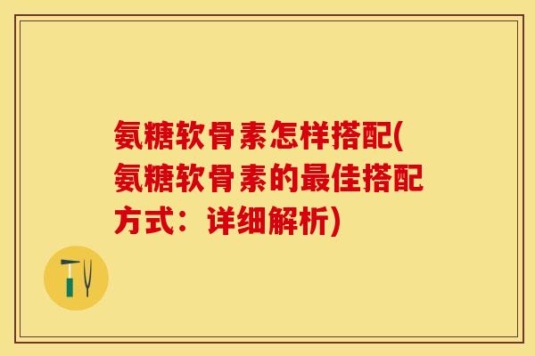 氨糖软骨素怎样搭配(氨糖软骨素的最佳搭配方式：详细解析)
