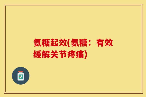 氨糖起效(氨糖：有效缓解关节疼痛)