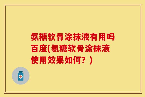 氨糖软骨涂抹液有用吗百度(氨糖软骨涂抹液使用效果如何？)