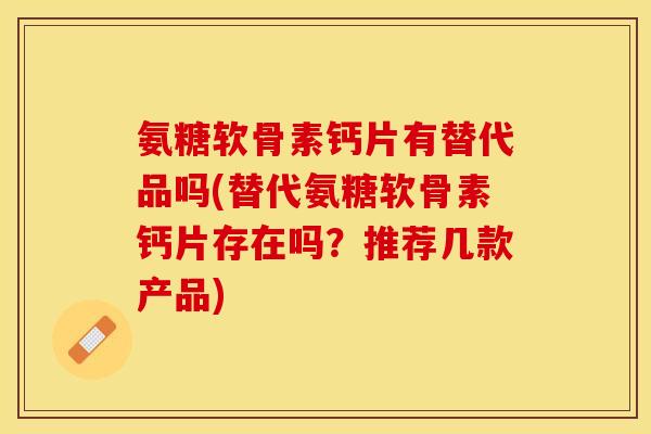 氨糖软骨素钙片有替代品吗(替代氨糖软骨素钙片存在吗？推荐几款产品)