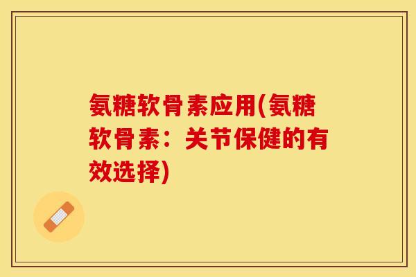 氨糖软骨素应用(氨糖软骨素：关节保健的有效选择)