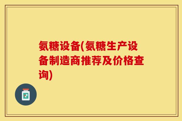 氨糖设备(氨糖生产设备制造商推荐及价格查询)