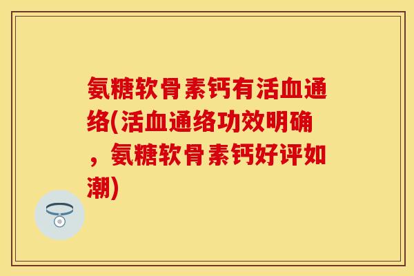 氨糖软骨素钙有活血通络(活血通络功效明确，氨糖软骨素钙好评如潮)