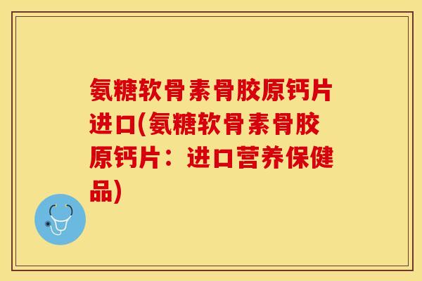 氨糖软骨素骨胶原钙片进口(氨糖软骨素骨胶原钙片：进口营养保健品)