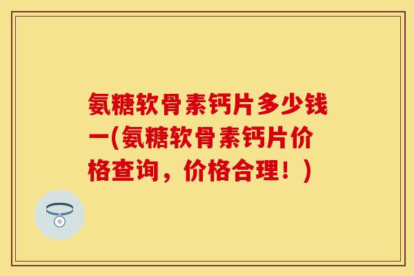 氨糖软骨素钙片多少钱一(氨糖软骨素钙片价格查询，价格合理！)