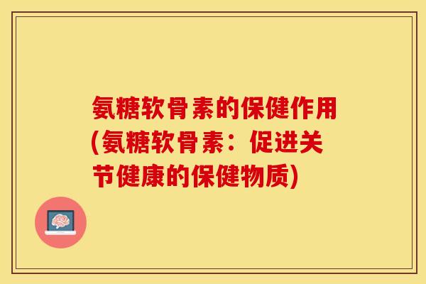 氨糖软骨素的保健作用(氨糖软骨素：促进关节健康的保健物质)