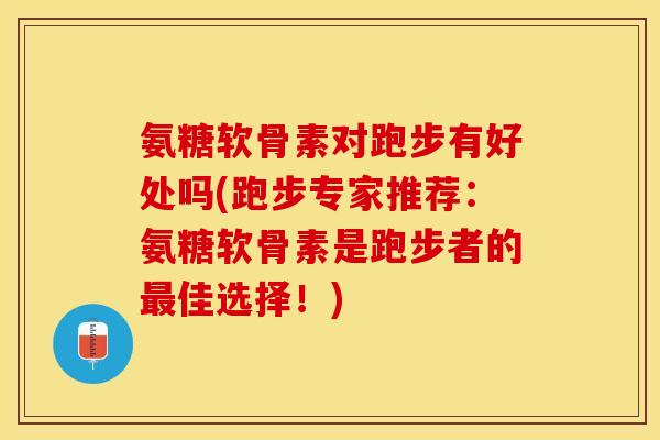 氨糖软骨素对跑步有好处吗(跑步专家推荐：氨糖软骨素是跑步者的最佳选择！)