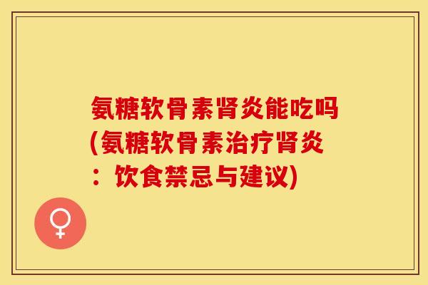 氨糖软骨素肾炎能吃吗(氨糖软骨素治疗肾炎：饮食禁忌与建议)