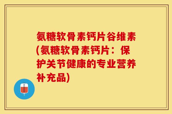 氨糖软骨素钙片谷维素(氨糖软骨素钙片：保护关节健康的专业营养补充品)
