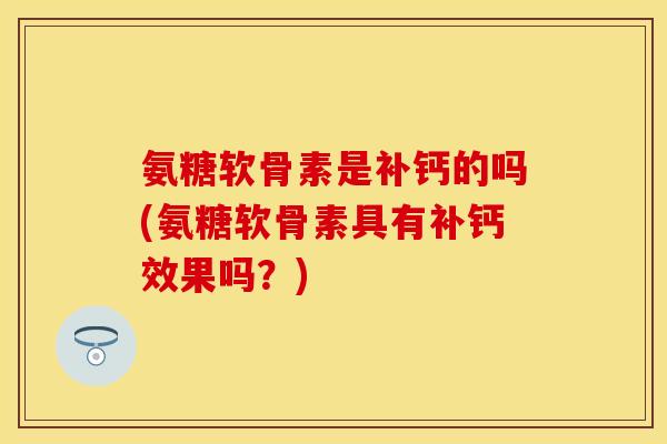 氨糖软骨素是补钙的吗(氨糖软骨素具有补钙效果吗？)