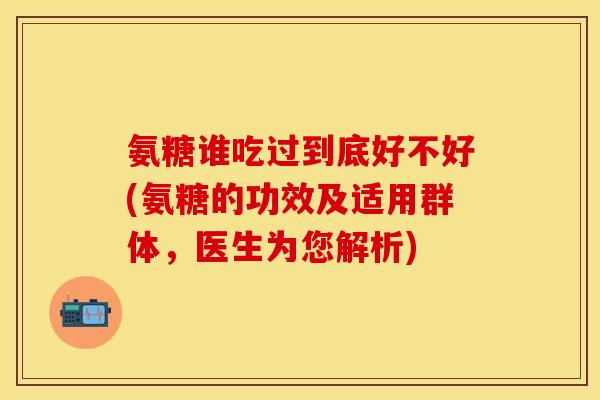 氨糖谁吃过到底好不好(氨糖的功效及适用群体,医生为您解析)-第1张图片-关节保镖 氨糖谁吃过到底好不好(氨糖的功效及适用群体,医生为您解析)-第1张图片-关节保镖
