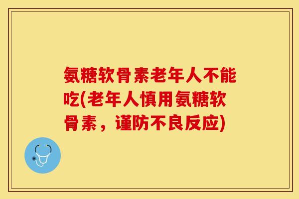 氨糖软骨素老年人不能吃(老年人慎用氨糖软骨素，谨防不良反应)