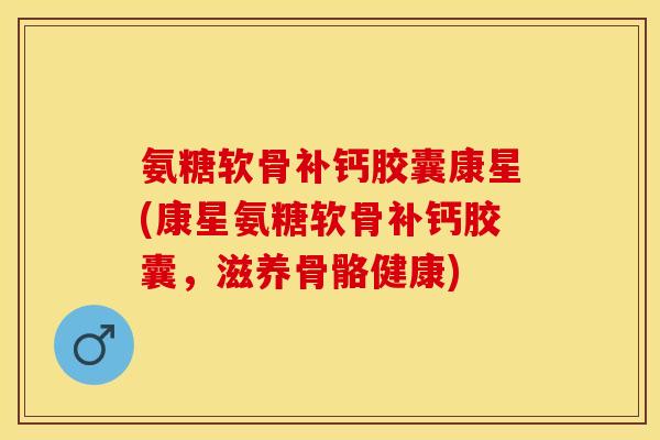 氨糖软骨补钙胶囊康星(康星氨糖软骨补钙胶囊，滋养骨骼健康)