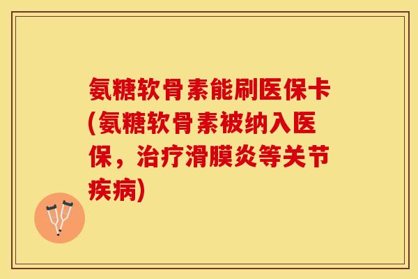 氨糖软骨素能刷医保卡(氨糖软骨素被纳入医保，治疗滑膜炎等关节疾病)