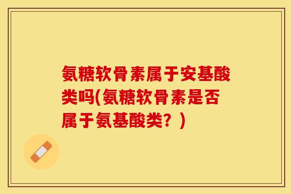 氨糖软骨素属于安基酸类吗(氨糖软骨素是否属于氨基酸类？)