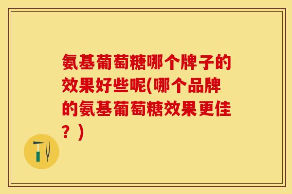 氨基葡萄糖哪个牌子的效果好些呢(哪个品牌的氨基葡萄糖效果更佳？)