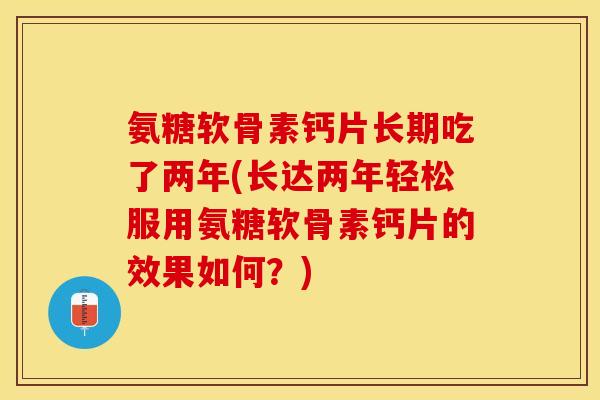 氨糖软骨素钙片长期吃了两年(长达两年轻松服用氨糖软骨素钙片的效果如何？)