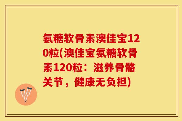氨糖软骨素澳佳宝120粒(澳佳宝氨糖软骨素120粒：滋养骨骼关节，健康无负担)