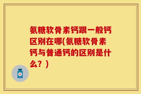 氨糖软骨素钙跟一般钙区别在哪(氨糖软骨素钙与普通钙的区别是什么？)