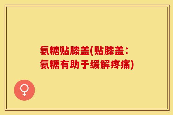 氨糖贴膝盖(贴膝盖：氨糖有助于缓解疼痛)