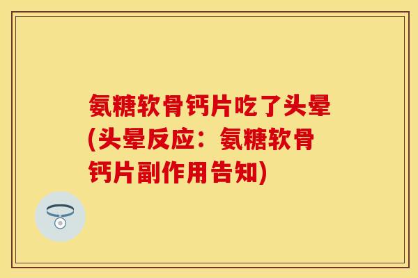 氨糖软骨钙片吃了头晕(头晕反应：氨糖软骨钙片副作用告知)