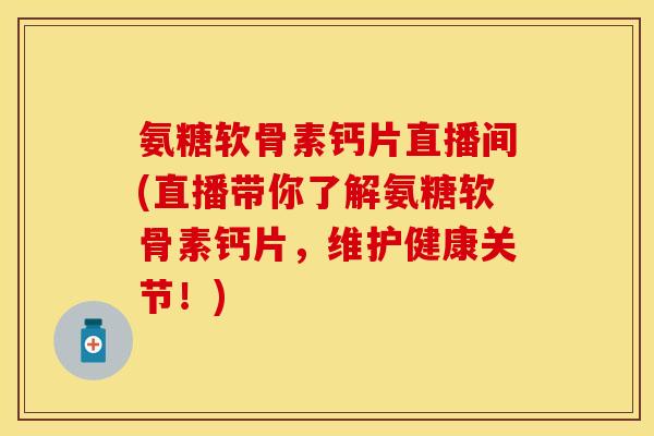 氨糖软骨素钙片直播间(直播带你了解氨糖软骨素钙片，维护健康关节！)