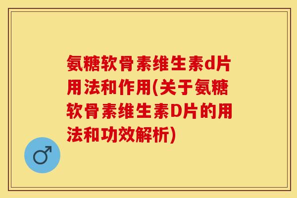 氨糖软骨素维生素d片用法和作用(关于氨糖软骨素维生素D片的用法和功效解析)