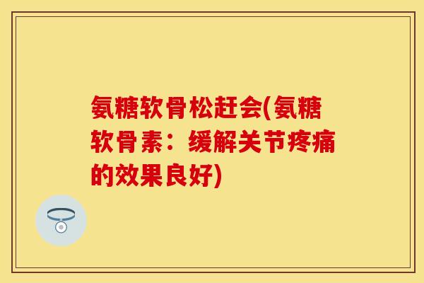 氨糖软骨松赶会(氨糖软骨素：缓解关节疼痛的效果良好)